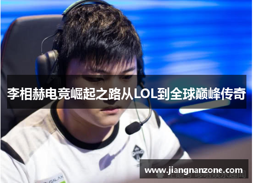 李相赫电竞崛起之路从LOL到全球巅峰传奇