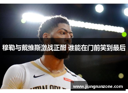 穆勒与戴维斯激战正酣 谁能在门前笑到最后