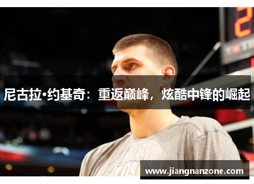尼古拉·约基奇：重返巅峰，炫酷中锋的崛起