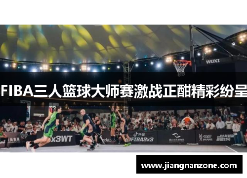 FIBA三人篮球大师赛激战正酣精彩纷呈