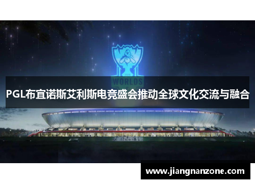 PGL布宜诺斯艾利斯电竞盛会推动全球文化交流与融合