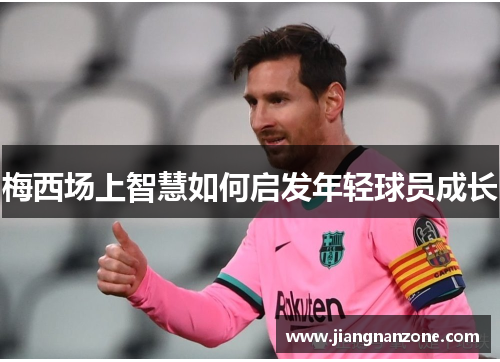 梅西场上智慧如何启发年轻球员成长