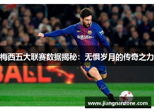 梅西五大联赛数据揭秘：无惧岁月的传奇之力