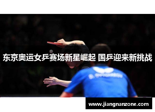 东京奥运女乒赛场新星崛起 国乒迎来新挑战