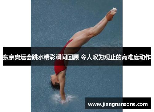 东京奥运会跳水精彩瞬间回顾 令人叹为观止的高难度动作