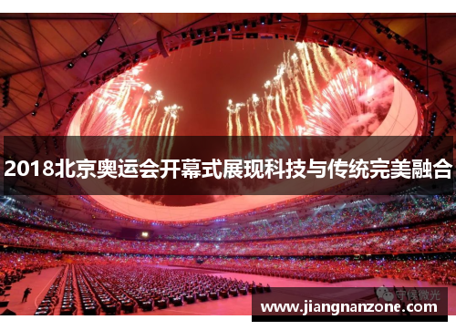 2018北京奥运会开幕式展现科技与传统完美融合